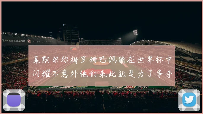 莱默尔称梅罗姆巴佩能在世界杯中闪耀不意外他们来此就是为了争夺最佳球员