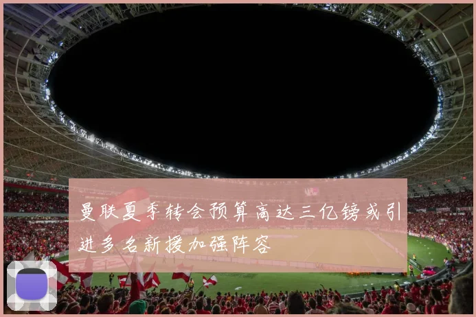 曼联夏季转会预算高达三亿镑或引进多名新援加强阵容
