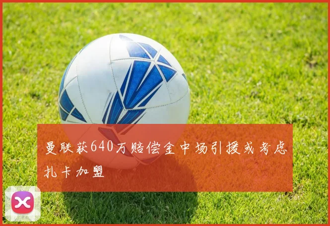 曼联获640万赔偿金中场引援或考虑扎卡加盟