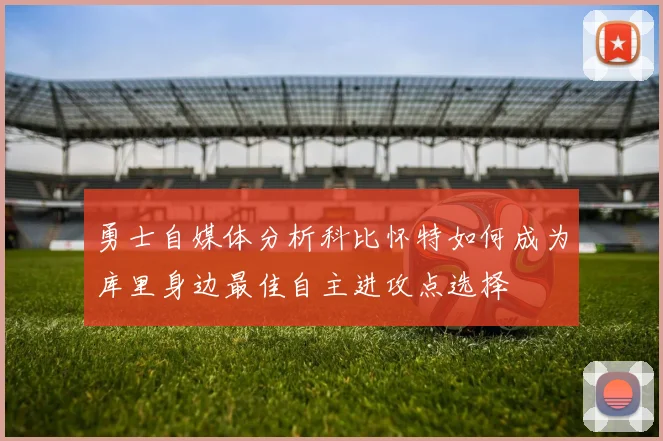 勇士自媒体分析科比怀特如何成为库里身边最佳自主进攻点选择