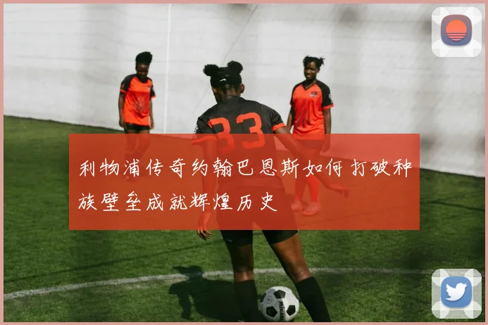 利物浦传奇约翰巴恩斯如何打破种族壁垒成就辉煌历史