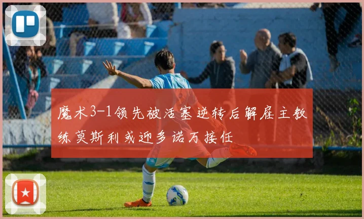 魔术3-1领先被活塞逆转后解雇主教练莫斯利或迎多诺万接任