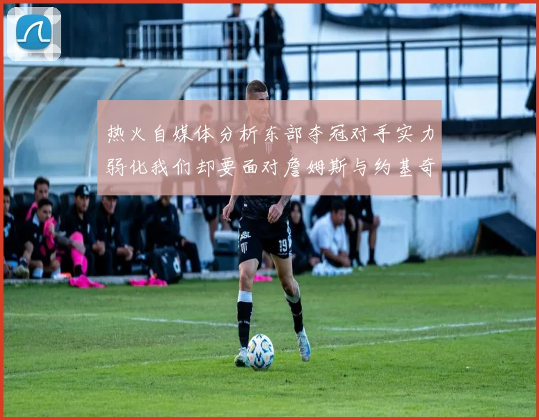 热火自媒体分析东部夺冠对手实力弱化我们却要面对詹姆斯与约基奇的挑战