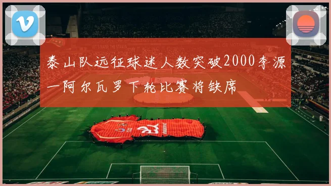 泰山队远征球迷人数突破2000李源一阿尔瓦罗下轮比赛将缺席