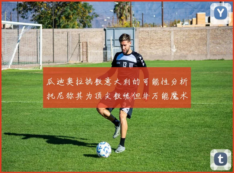 瓜迪奥拉执教意大利的可能性分析托尼称其为顶尖教练但非万能魔术师