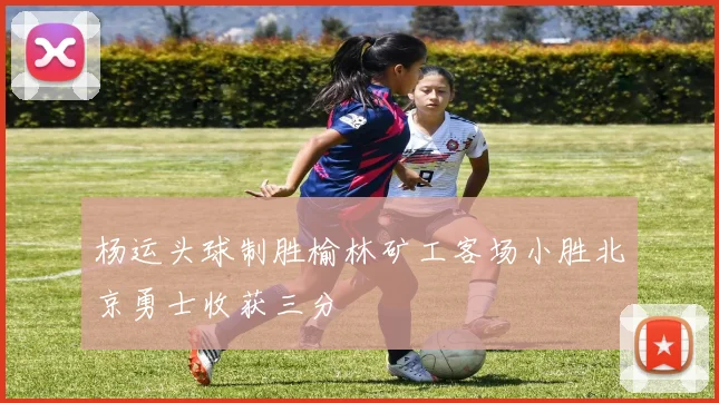 杨运头球制胜榆林矿工客场小胜北京勇士收获三分