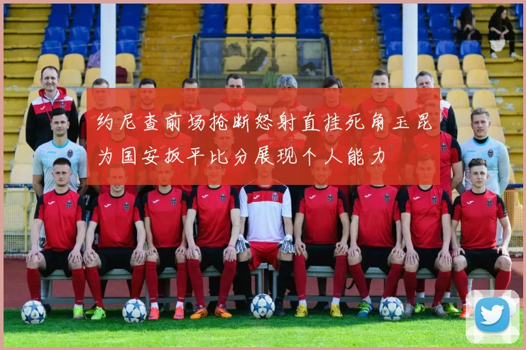 约尼查前场抢断怒射直挂死角玉昆为国安扳平比分展现个人能力