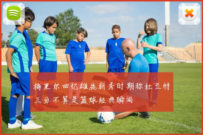 梅里尔回忆雄鹿新秀时期称杜兰特三分不算是篮球经典瞬间