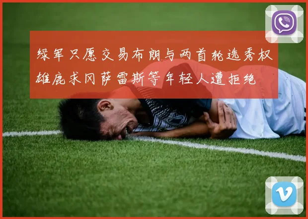 绿军只愿交易布朗与两首轮选秀权雄鹿求冈萨雷斯等年轻人遭拒绝