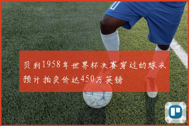 贝利1958年世界杯决赛穿过的球衣预计拍卖价达450万英镑